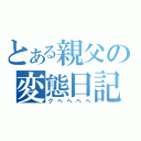 とある親父の変態日記（グヘヘヘヘ）