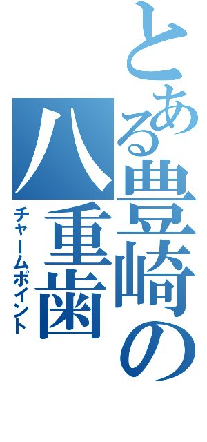 とある豊崎の八重歯（チャームポイント）