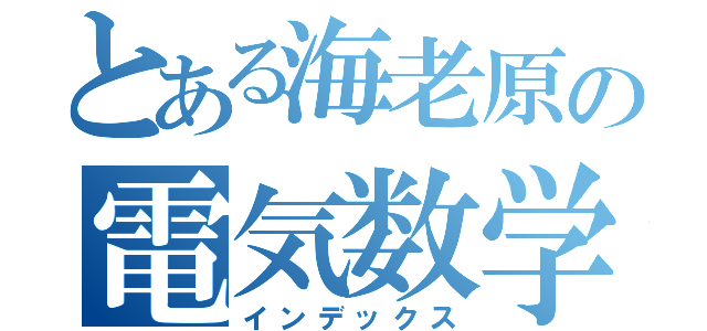 とある海老原の電気数学（インデックス）