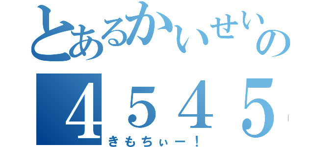 とあるかいせいの４５４５（きもちぃー！）