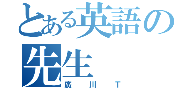 とある英語の先生（廣川Ｔ）