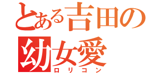 とある吉田の幼女愛（ロリコン）