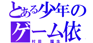 とある少年のゲーム依存症（村田 瑠生）