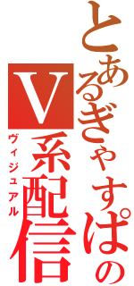 とあるぎゃすぱーのＶ系配信放送（ヴィジュアル）