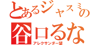 とあるジャスミンの谷口るな（アレクサンダー望）