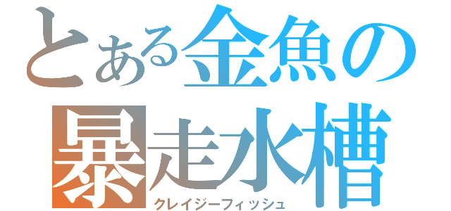 とある金魚の暴走水槽（クレイジーフィッシュ）