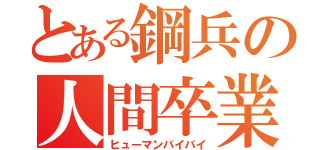 とある鋼兵の人間卒業（ヒューマンバイバイ）