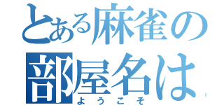 とある麻雀の部屋名は（ようこそ）