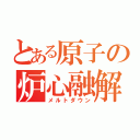 とある原子の炉心融解（メルトダウン）