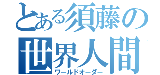 とある須藤の世界人間（ワールドオーダー）