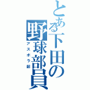 とある下田の野球部員（アスボラ部）