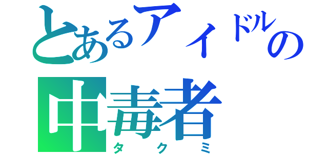 とあるアイドルの中毒者（タクミ）