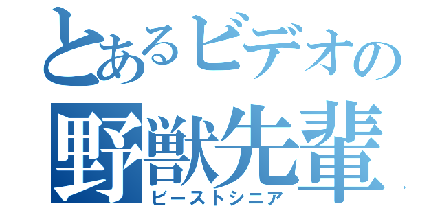 とあるビデオの野獣先輩（ビーストシニア）