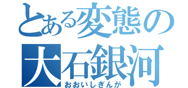 とある変態の大石銀河（おおいしぎんが）