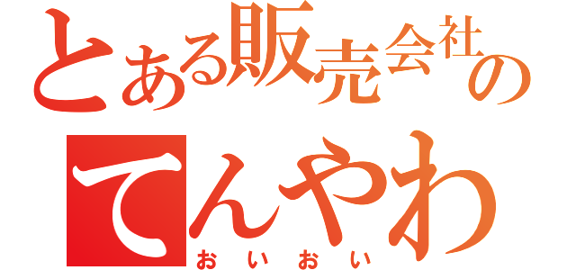 とある販売会社のてんやわんや（おいおい）