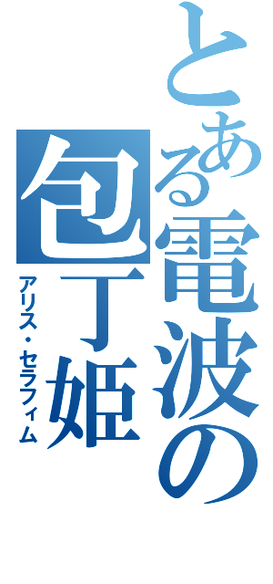 とある電波の包丁姫（アリス・セラフィム）