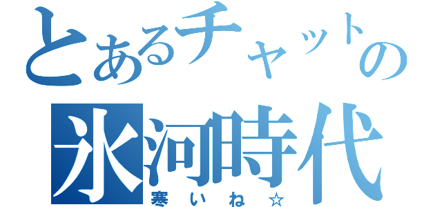 とあるチャットの氷河時代（寒いね☆）