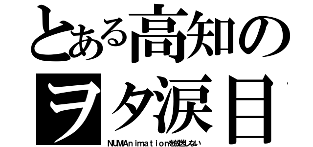 とある高知のヲタ涙目（ＮＵＭＡｎｉｍａｔｉｏｎを放送しない）