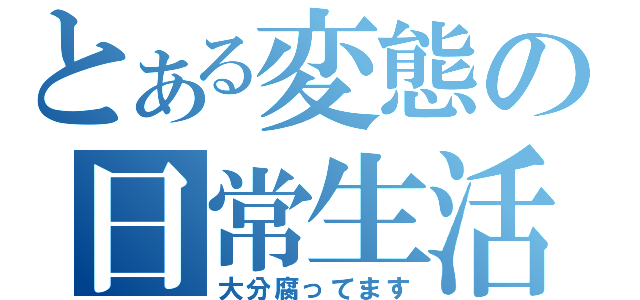 とある変態の日常生活（大分腐ってます）