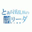 とある淫乱族の副リーダー（そこ重要）