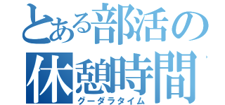 とある部活の休憩時間（グーダラタイム）