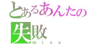 とあるあんたの失敗（ｍｉｓｓ）