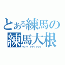 とある練馬の練馬大根（ネリマ　ラディッシュ）