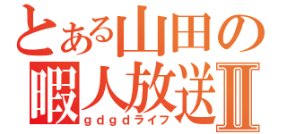 とある山田の暇人放送Ⅱ（ｇｄｇｄライフ）