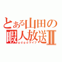 とある山田の暇人放送Ⅱ（ｇｄｇｄライフ）