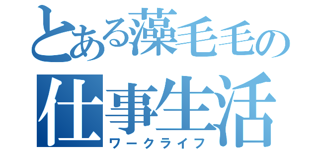 とある藻毛毛の仕事生活（ワークライフ）