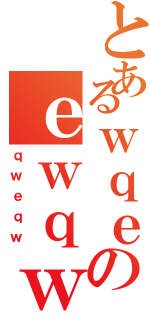 とあるｗｑｅのｅｗｑｗ（ｑｗｅｑｗ）