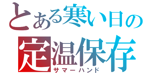 とある寒い日の定温保存（サマーハンド）