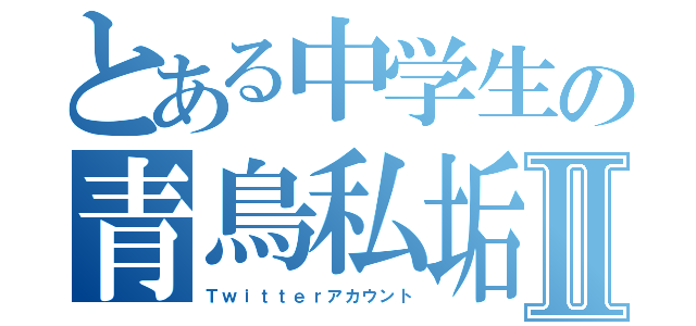 とある中学生の青鳥私垢Ⅱ（Ｔｗｉｔｔｅｒアカウント）