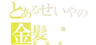 とあるせいやの金髪‼（意地悪）