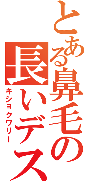 とある鼻毛の長いデスネⅡ（キショクワリー）