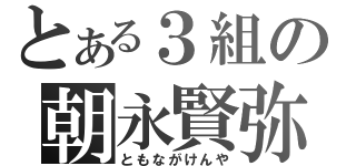 とある３組の朝永賢弥（ともながけんや）