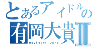 とあるアイドルの有岡大貴Ⅱ（Ｈｅｙ！ｓａｙ！　Ｊｕｎｐ）