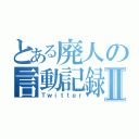 とある廃人の言動記録Ⅱ（Ｔｗｉｔｔｅｒ）