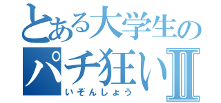 とある大学生のパチ狂いⅡ（いぞんしょう）