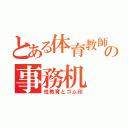 とある体育教師の事務机（性教育とゴム印）