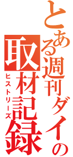 とある週刊ダイヤの取材記録（ヒストリーズ）