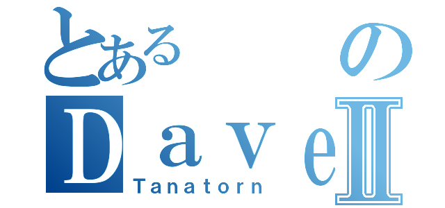 とあるのＤａｖｅⅡ（Ｔａｎａｔｏｒｎ）