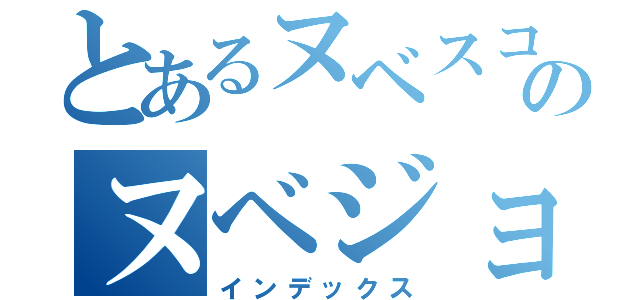 とあるヌベスコのヌベジョンヌゾジョンベルミッティスモゲロンボョｗｗｗ（インデックス）