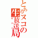 とあるヌコの生放送局（生ヌコ）