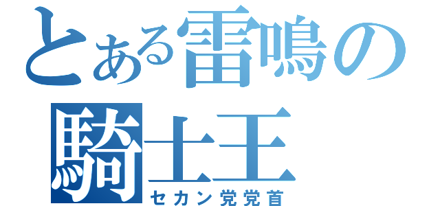 とある雷鳴の騎士王（セカン党党首）