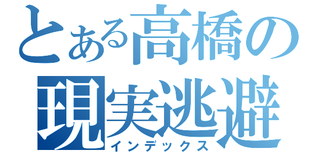 とある高橋の現実逃避（インデックス）