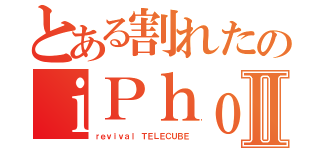 とある割れたのｉＰｈｏｎｅⅡ（ｒｅｖｉｖａｌ ＴＥＬＥＣＵＢＥ）