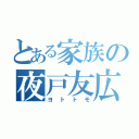 とある家族の夜戸友広（ヨトトモ）