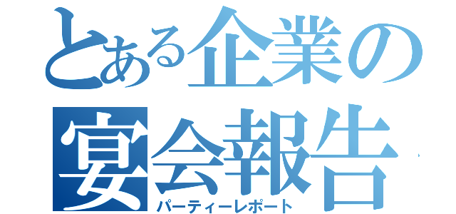 とある企業の宴会報告（パーティーレポート）