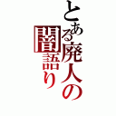 とある廃人の闇語り（）